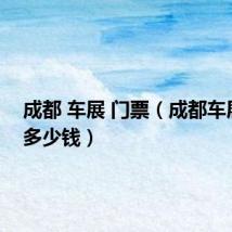 成都 车展 门票（成都车展门票多少钱）