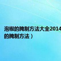 泡椒的腌制方法大全2014（泡椒的腌制方法）