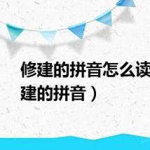 修建的拼音怎么读（修建的拼音）