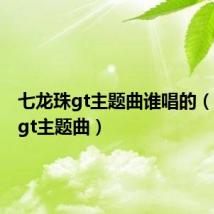 七龙珠gt主题曲谁唱的（七龙珠gt主题曲）