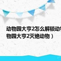 动物园大亨2怎么解锁动物（动物园大亨2灭绝动物）