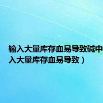输入大量库存血易导致碱中毒（输入大量库存血易导致）