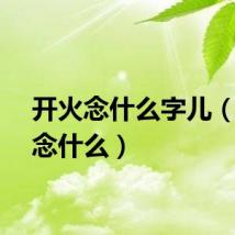 开火念什么字儿（开火念什么）
