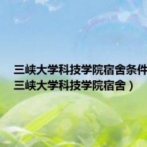 三峡大学科技学院宿舍条件真实（三峡大学科技学院宿舍）