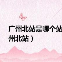 广州北站是哪个站（广州北站）