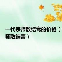一代宗师散结膏的价格(一代宗师散结膏)