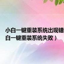 小白一键重装系统出现错误（小白一键重装系统失败）