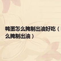 鸭蛋怎么腌制出油好吃（鸭蛋怎么腌制出油）