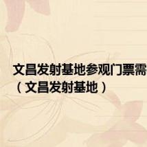 文昌发射基地参观门票需要预约（文昌发射基地）