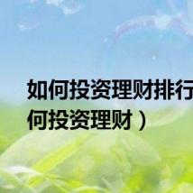 如何投资理财排行（如何投资理财）