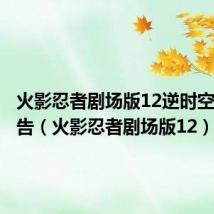 火影忍者剧场版12逆时空之战预告(火影忍者剧场版12)