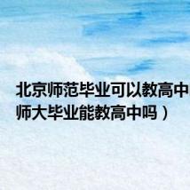 北京师范毕业可以教高中吗（北师大毕业能教高中吗）