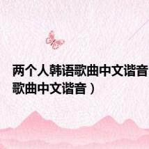 两个人韩语歌曲中文谐音（韩语歌曲中文谐音）