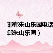 邯郸朱山乐园电话（邯郸朱山乐园）