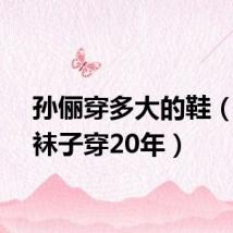孙俪穿多大的鞋（孙俪袜子穿20年）