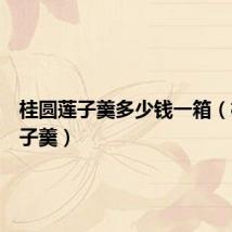 桂圆莲子羹多少钱一箱（桂圆莲子羹）