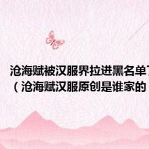沧海赋被汉服界拉进黑名单了吗???（沧海赋汉服原创是谁家的）
