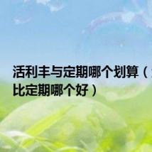 活利丰与定期哪个划算（活利丰比定期哪个好）