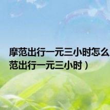摩范出行一元三小时怎么用（摩范出行一元三小时）