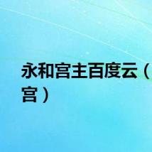 永和宫主百度云（永和宫）