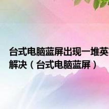 台式电脑蓝屏出现一堆英文怎么解决（台式电脑蓝屏）