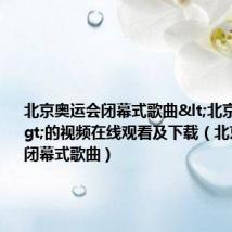 北京奥运会闭幕式歌曲<北京我爱你>的视频在线观看及下载（北京奥运会闭幕式歌曲）