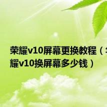 荣耀v10屏幕更换教程（华为荣耀v10换屏幕多少钱）