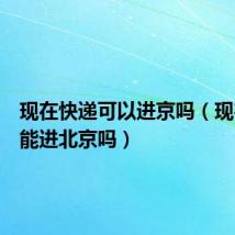 现在快递可以进京吗（现在快递能进北京吗）