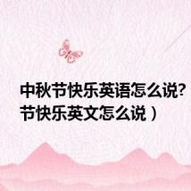 中秋节快乐英语怎么说?（中秋节快乐英文怎么说）