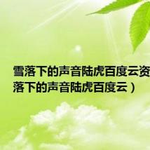 雪落下的声音陆虎百度云资源（雪落下的声音陆虎百度云）