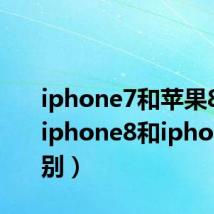iphone7和苹果8区别（iphone8和iphone7区别）