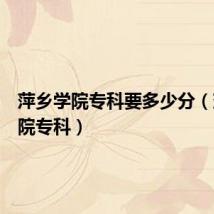 萍乡学院专科要多少分（萍乡学院专科）