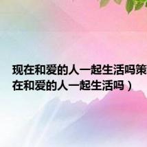 现在和爱的人一起生活吗策驰（现在和爱的人一起生活吗）