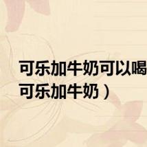 可乐加牛奶可以喝吗?（可乐加牛奶）