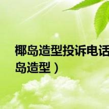 椰岛造型投诉电话（椰岛造型）