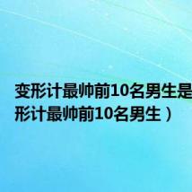 变形计最帅前10名男生是谁（变形计最帅前10名男生）