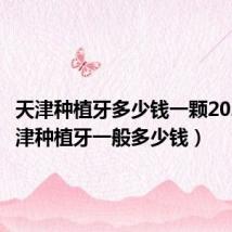 天津种植牙多少钱一颗2022（天津种植牙一般多少钱）