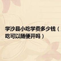 学沙县小吃学费多少钱（沙县小吃可以随便开吗）