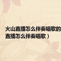 火山直播怎么伴奏唱歌的（火山直播怎么伴奏唱歌）