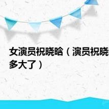 女演员祝晓晗（演员祝晓晗今年多大了）