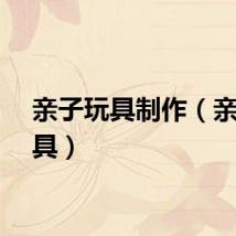 亲子玩具制作（亲子玩具）
