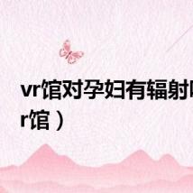vr馆对孕妇有辐射吗（vr馆）
