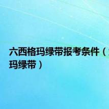 六西格玛绿带报考条件（六西格玛绿带）