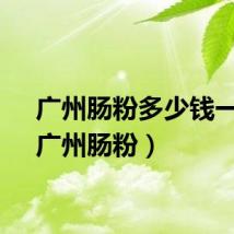 广州肠粉多少钱一份（广州肠粉）