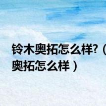 铃木奥拓怎么样?（铃木奥拓怎么样）