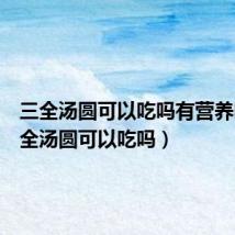 三全汤圆可以吃吗有营养吗(三全汤圆可以吃吗)