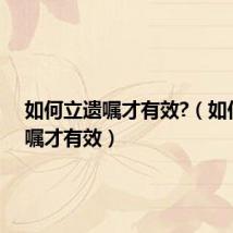 如何立遗嘱才有效?(如何立遗嘱才有效)