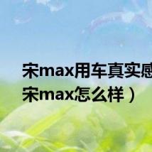 宋max用车真实感受(宋max怎么样)