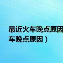 最近火车晚点原因（火车晚点原因）