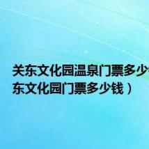 关东文化园温泉门票多少钱（关东文化园门票多少钱）